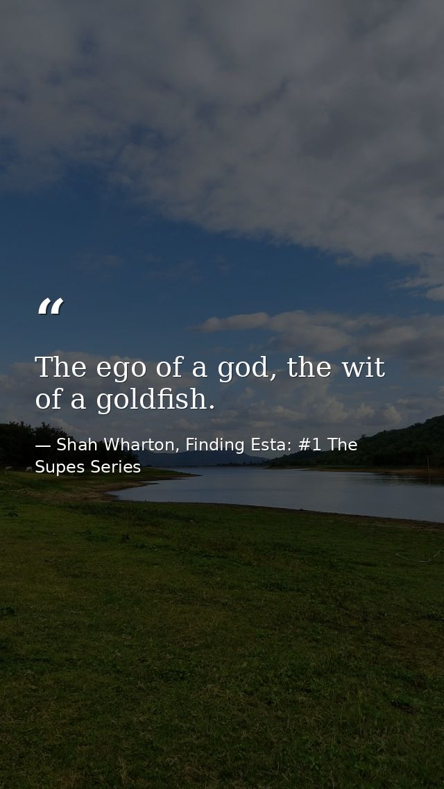 The ego of a god, the wit of a goldfish. — Shah Wharton, Finding Esta: #1 The Supes Series