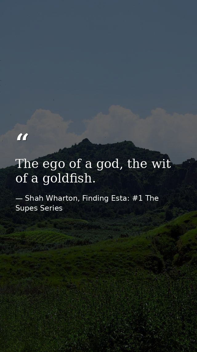 The ego of a god, the wit of a goldfish. — Shah Wharton, Finding Esta: #1 The Supes Series