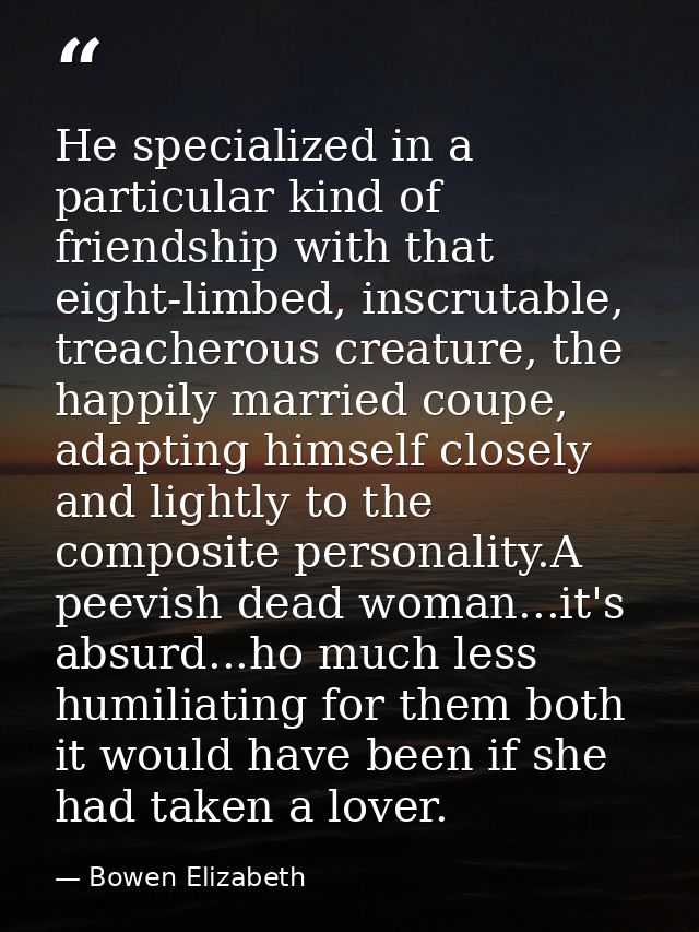 He specialized in a particular kind of friendship with that eight-limbed, inscrutable, treacherous creature, the happily — Bowen Elizabeth