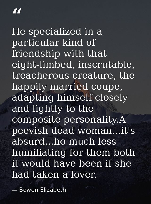 He specialized in a particular kind of friendship with that eight-limbed, inscrutable, treacherous creature, the happily — Bowen Elizabeth