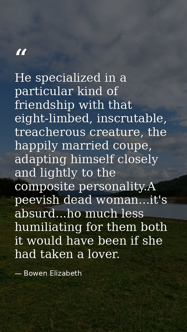 He specialized in a particular kind of friendship with that eight-limbed, inscrutable, treacherous creature, the happily — Bowen Elizabeth