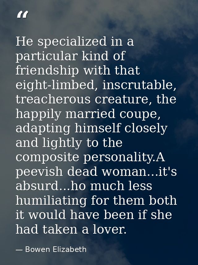 He specialized in a particular kind of friendship with that eight-limbed, inscrutable, treacherous creature, the happily — Bowen Elizabeth