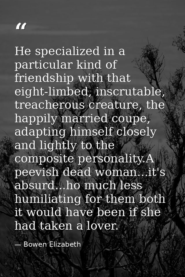 He specialized in a particular kind of friendship with that eight-limbed, inscrutable, treacherous creature, the happily — Bowen Elizabeth