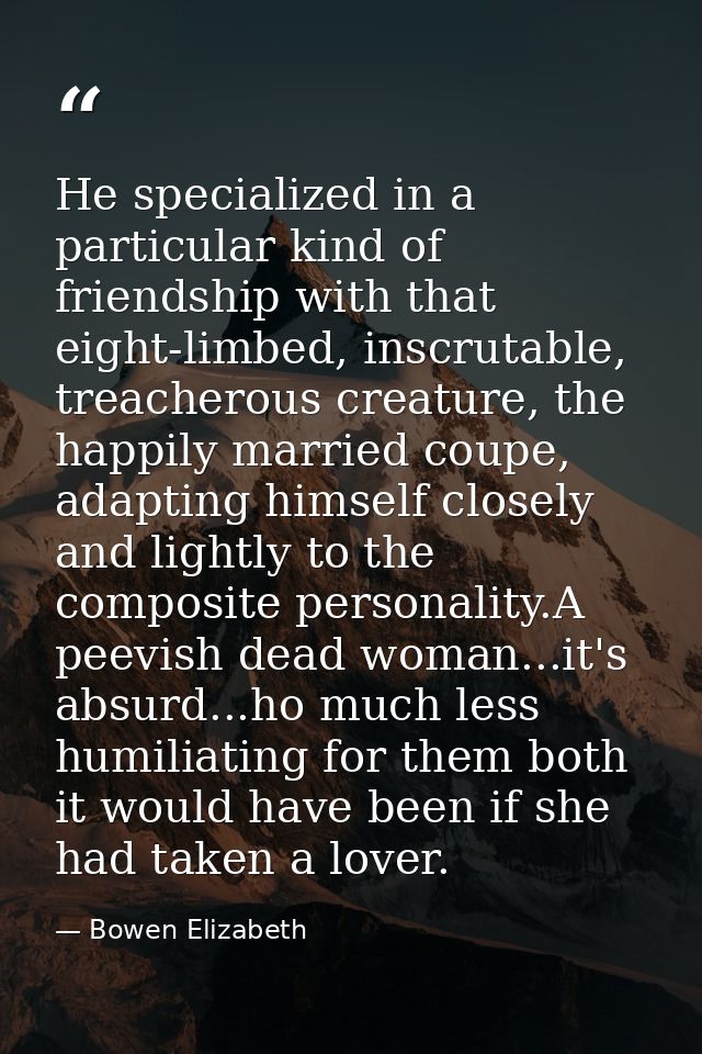 He specialized in a particular kind of friendship with that eight-limbed, inscrutable, treacherous creature, the happily — Bowen Elizabeth