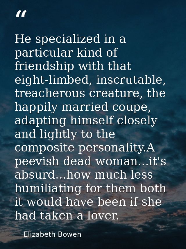He specialized in a particular kind of friendship with that eight-limbed, inscrutable, treacherous creature, the happily — Elizabeth Bowen