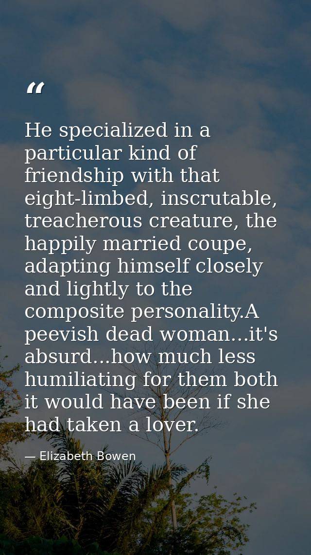 He specialized in a particular kind of friendship with that eight-limbed, inscrutable, treacherous creature, the happily — Elizabeth Bowen