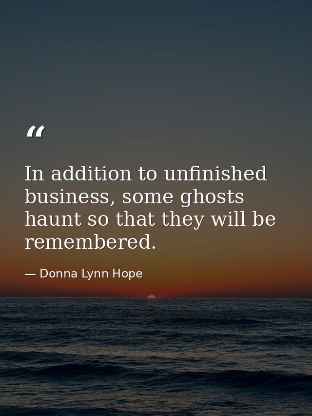In addition to unfinished business, some ghosts haunt so that they will be remembered. — Donna Lynn Hope