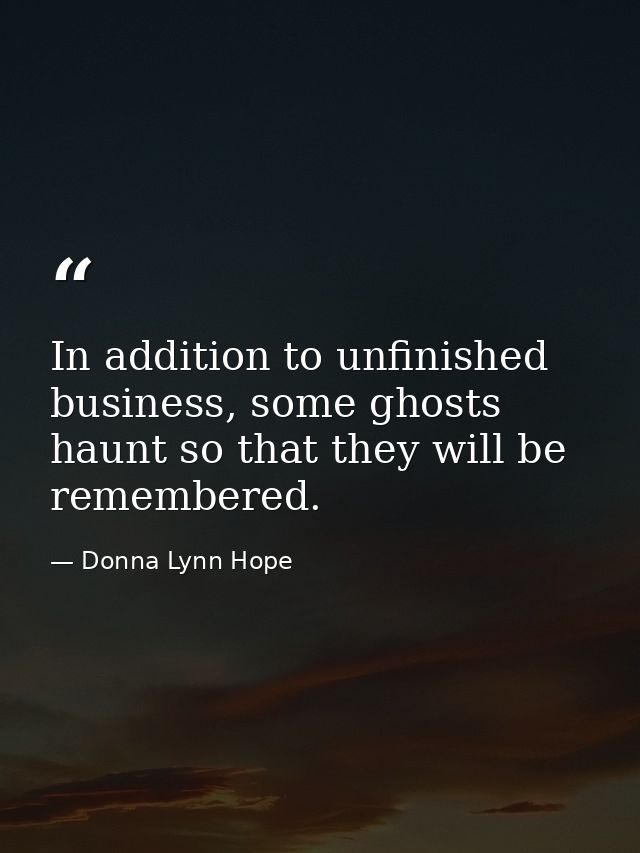 In addition to unfinished business, some ghosts haunt so that they will be remembered. — Donna Lynn Hope