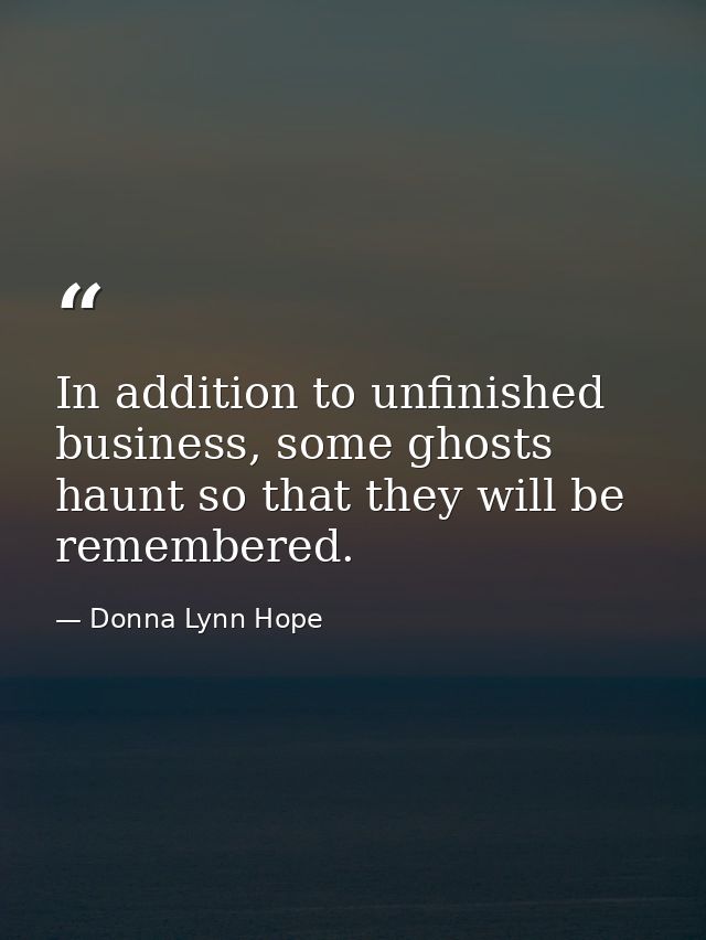 In addition to unfinished business, some ghosts haunt so that they will be remembered. — Donna Lynn Hope