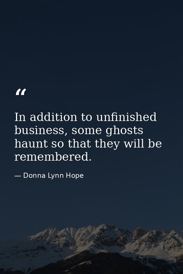 In addition to unfinished business, some ghosts haunt so that they will be remembered. — Donna Lynn Hope