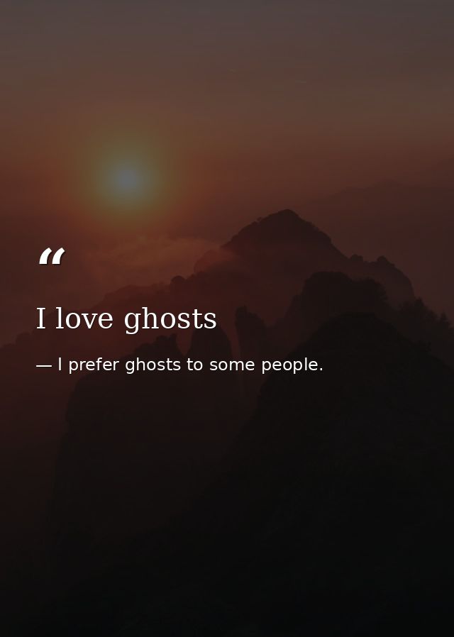 I love ghosts — I prefer ghosts to some people.