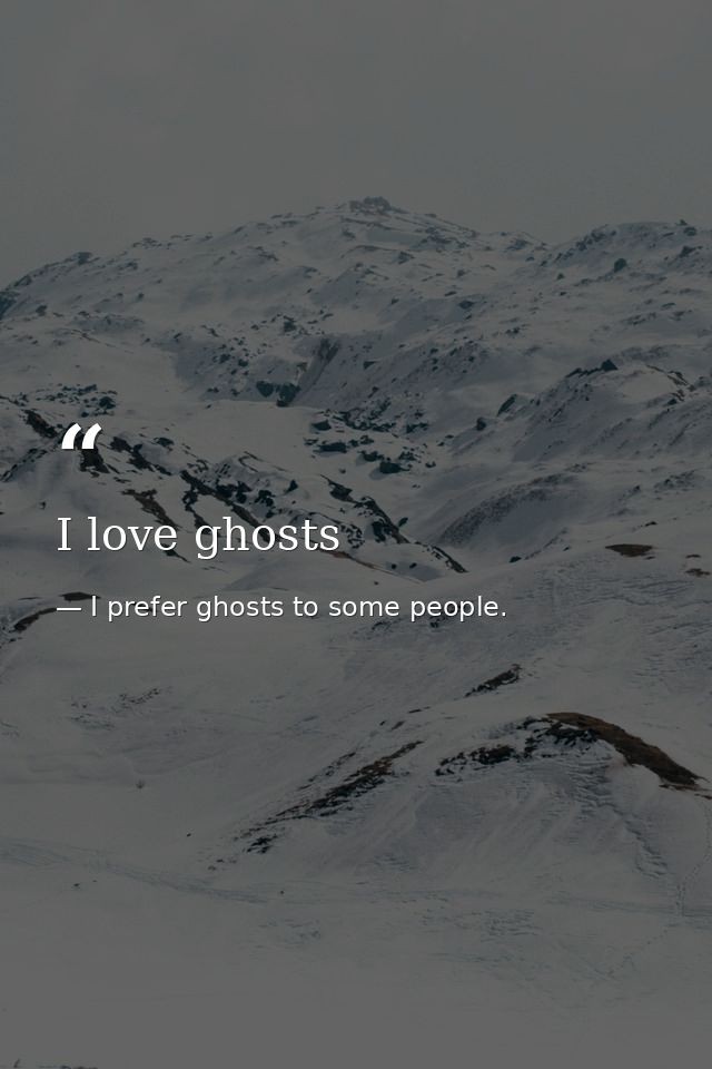 I love ghosts — I prefer ghosts to some people.