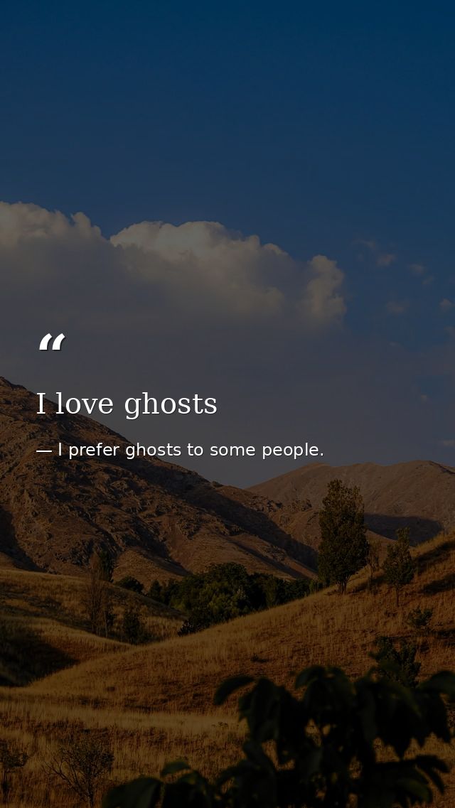 I love ghosts — I prefer ghosts to some people.