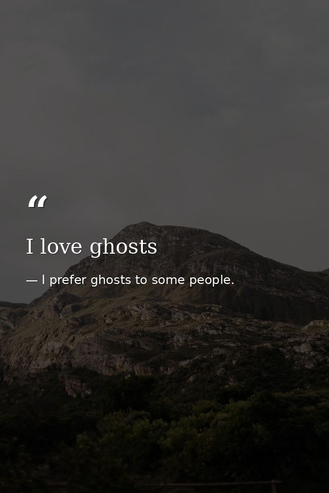 I love ghosts — I prefer ghosts to some people.