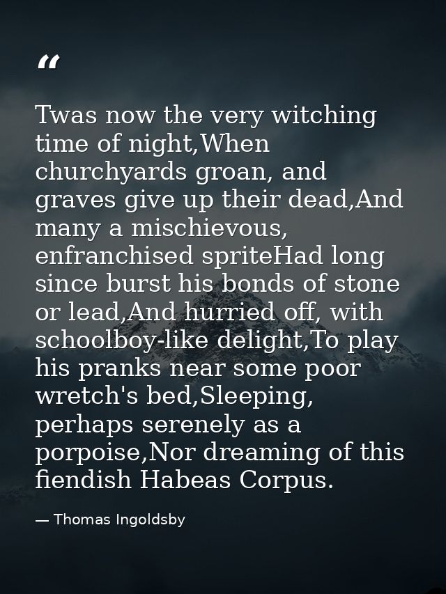 Twas now the very witching time of night,When churchyards groan, and graves give up their dead,And many a mischievous, e — Thomas Ingoldsby