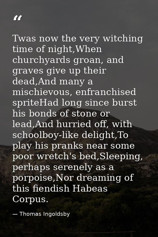 Twas now the very witching time of night,When churchyards groan, and graves give up their dead,And many a mischievous, e — Thomas Ingoldsby