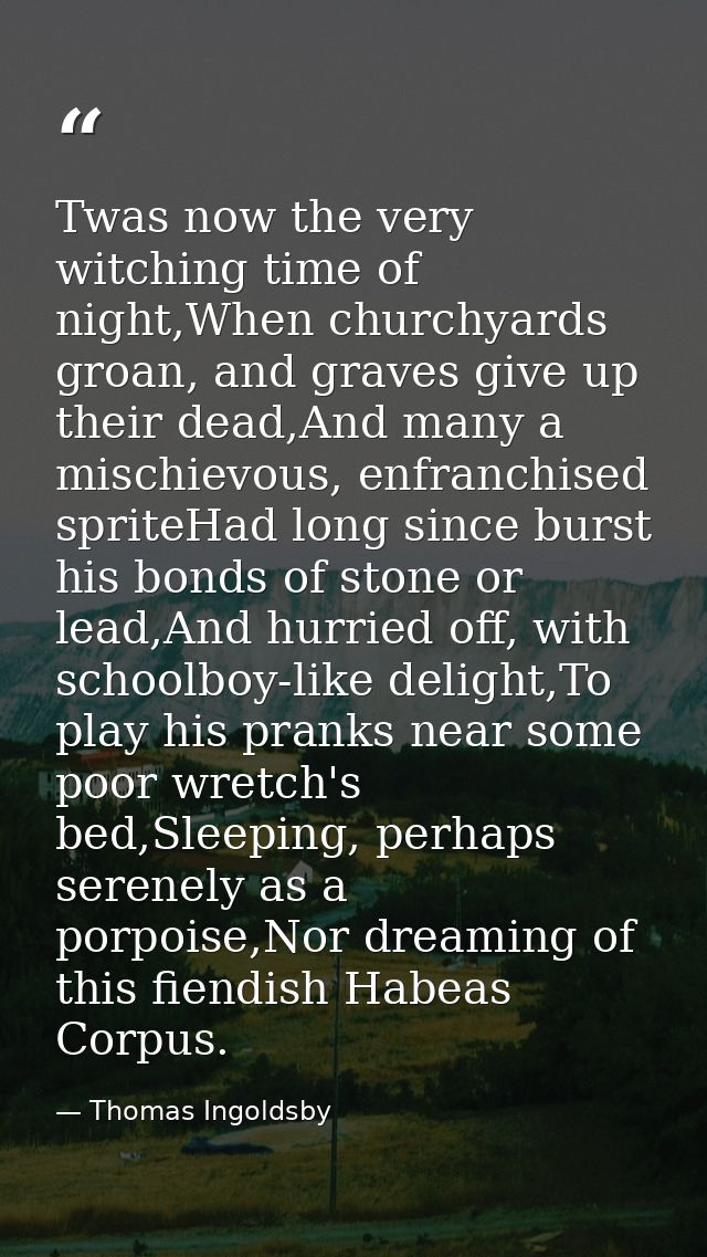 Twas now the very witching time of night,When churchyards groan, and graves give up their dead,And many a mischievous, e — Thomas Ingoldsby