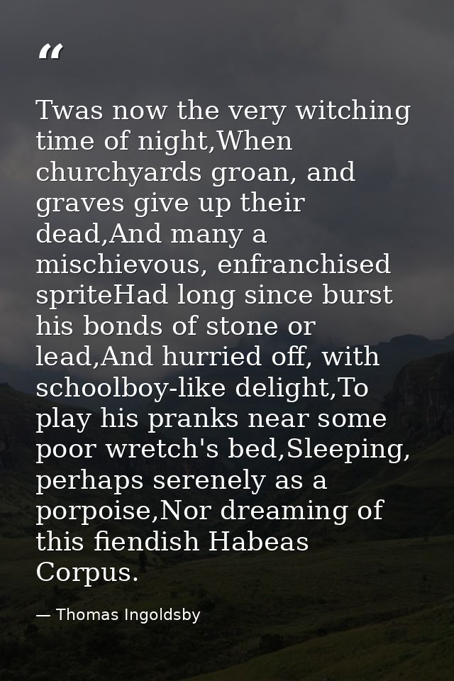 Twas now the very witching time of night,When churchyards groan, and graves give up their dead,And many a mischievous, e — Thomas Ingoldsby