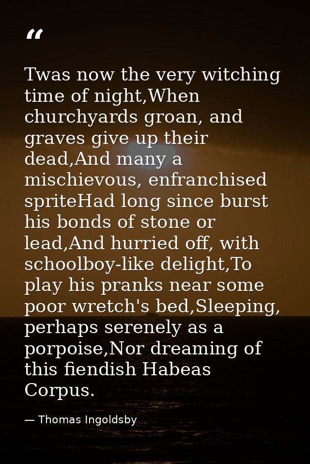 Twas now the very witching time of night,When churchyards groan, and graves give up their dead,And many a mischievous, e — Thomas Ingoldsby