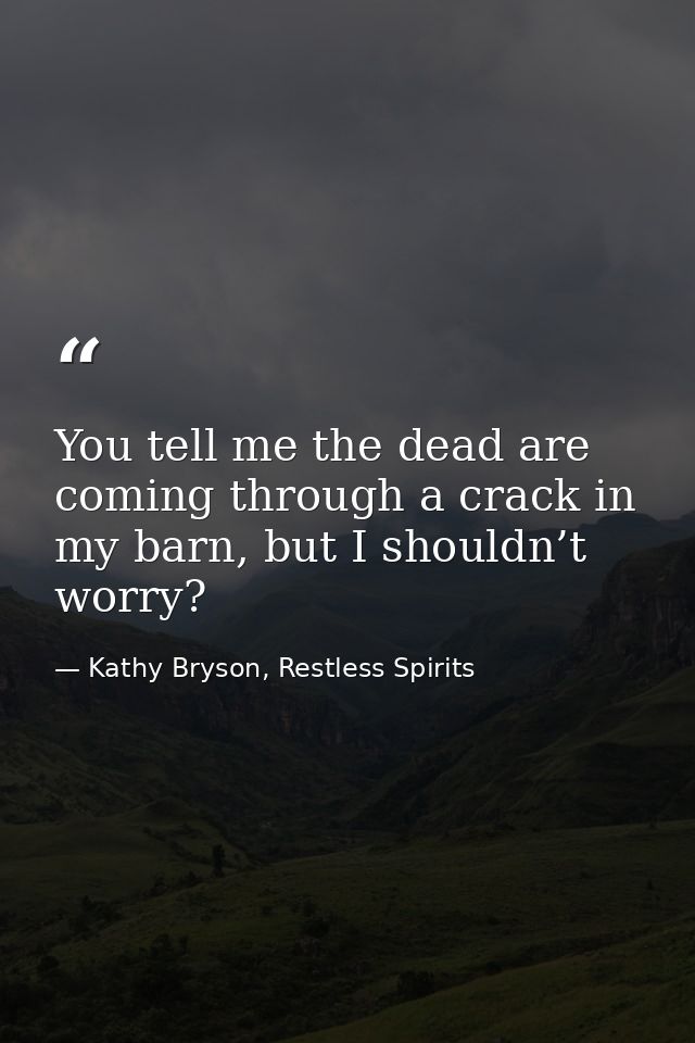 You tell me the dead are coming through a crack in my barn, but I shouldn’t worry? — Kathy Bryson, Restless Spirits