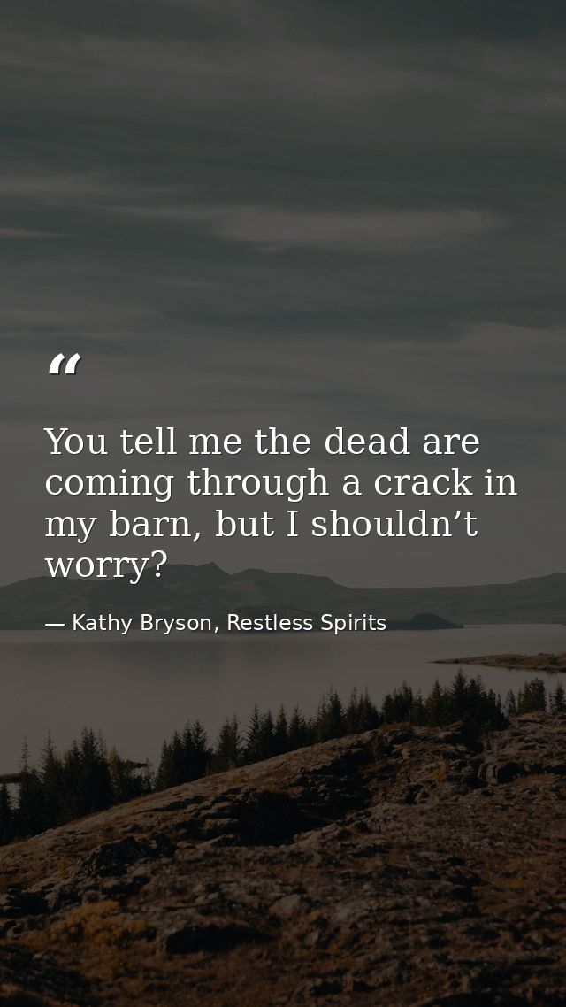 You tell me the dead are coming through a crack in my barn, but I shouldn’t worry? — Kathy Bryson, Restless Spirits