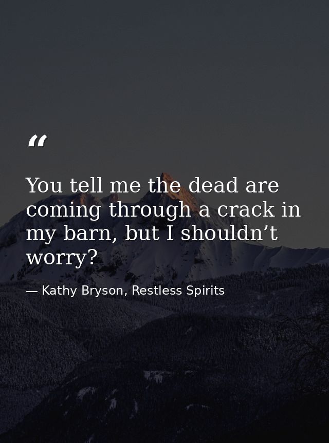 You tell me the dead are coming through a crack in my barn, but I shouldn’t worry? — Kathy Bryson, Restless Spirits