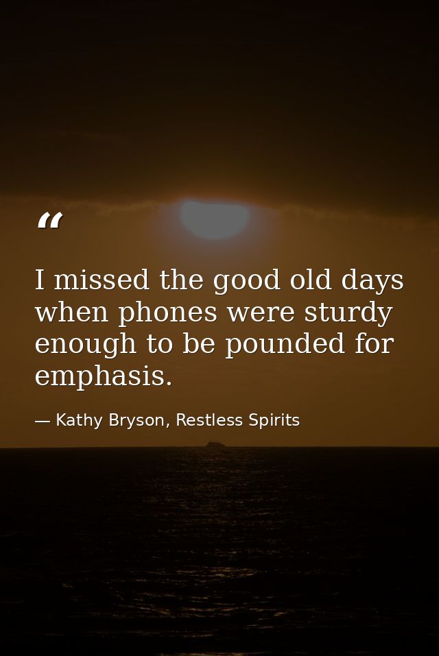 I missed the good old days when phones were sturdy enough to be pounded for emphasis. — Kathy Bryson, Restless Spirits