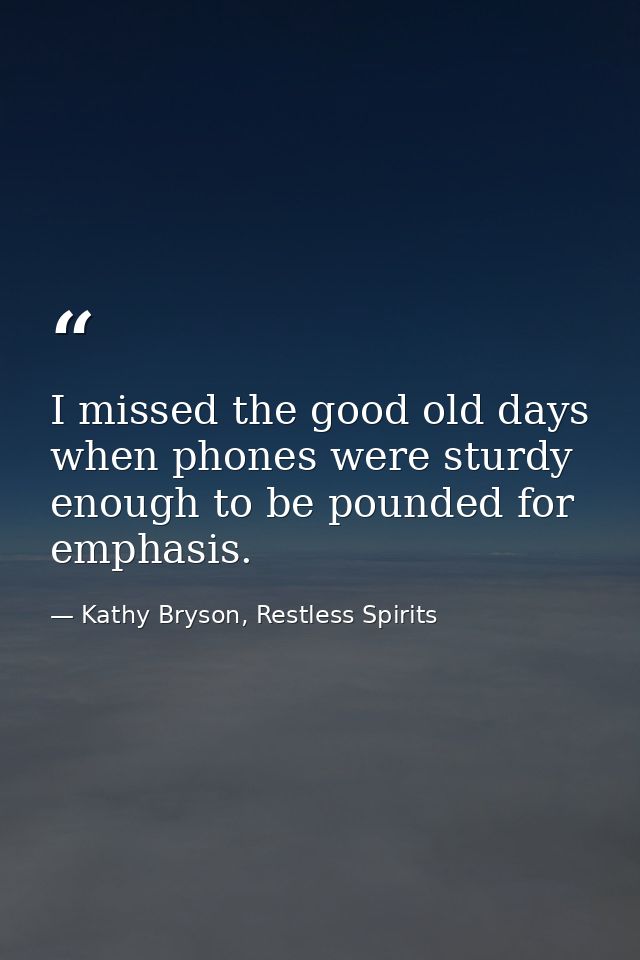I missed the good old days when phones were sturdy enough to be pounded for emphasis. — Kathy Bryson, Restless Spirits
