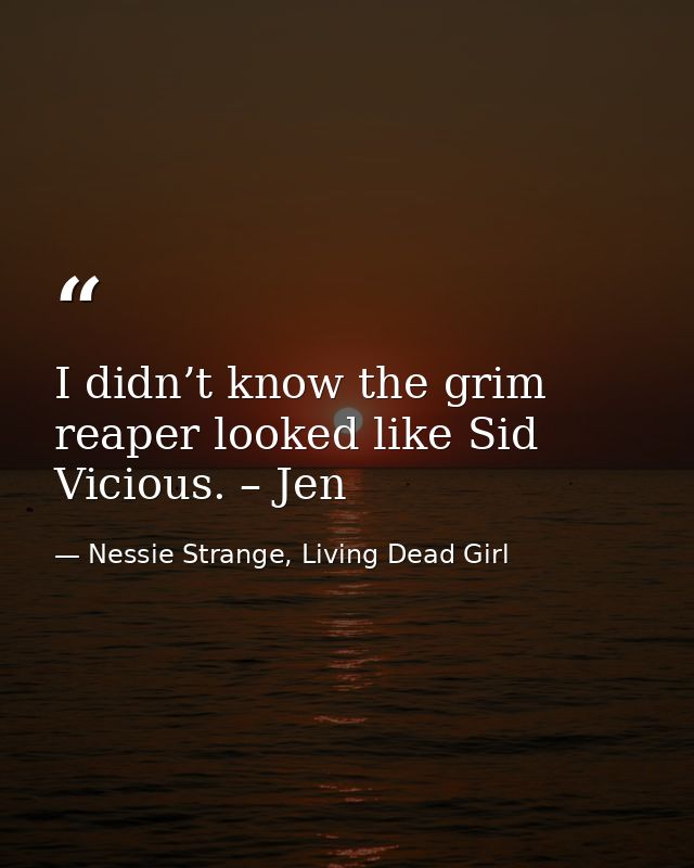 I didn’t know the grim reaper looked like Sid Vicious. – Jen — Nessie Strange, Living Dead Girl