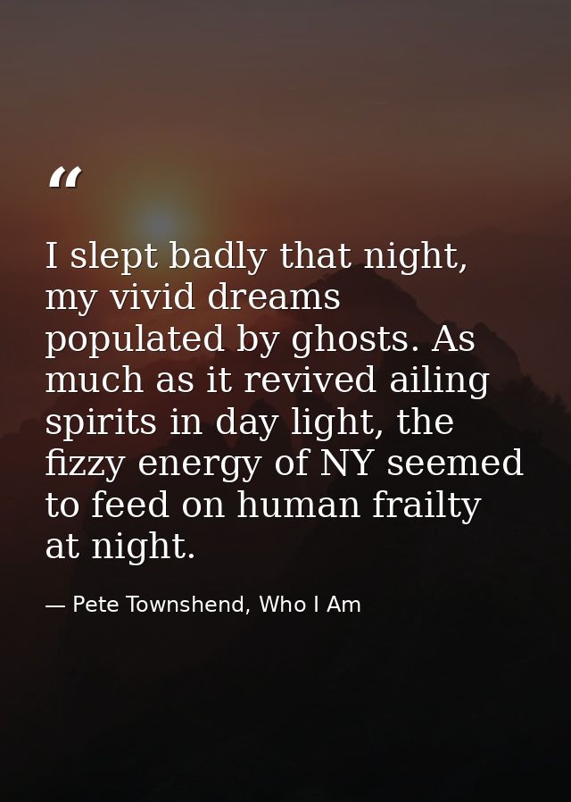 I slept badly that night, my vivid dreams populated by ghosts. As much as it revived ailing spirits in day light, the fi — Pete Townshend, Who I Am