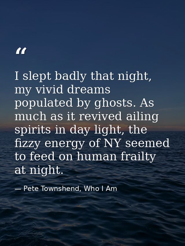 I slept badly that night, my vivid dreams populated by ghosts. As much as it revived ailing spirits in day light, the fi — Pete Townshend, Who I Am