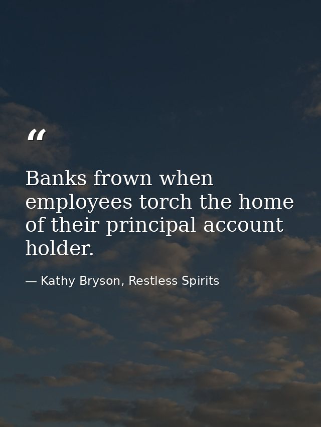 Banks frown when employees torch the home of their principal account holder. — Kathy Bryson, Restless Spirits