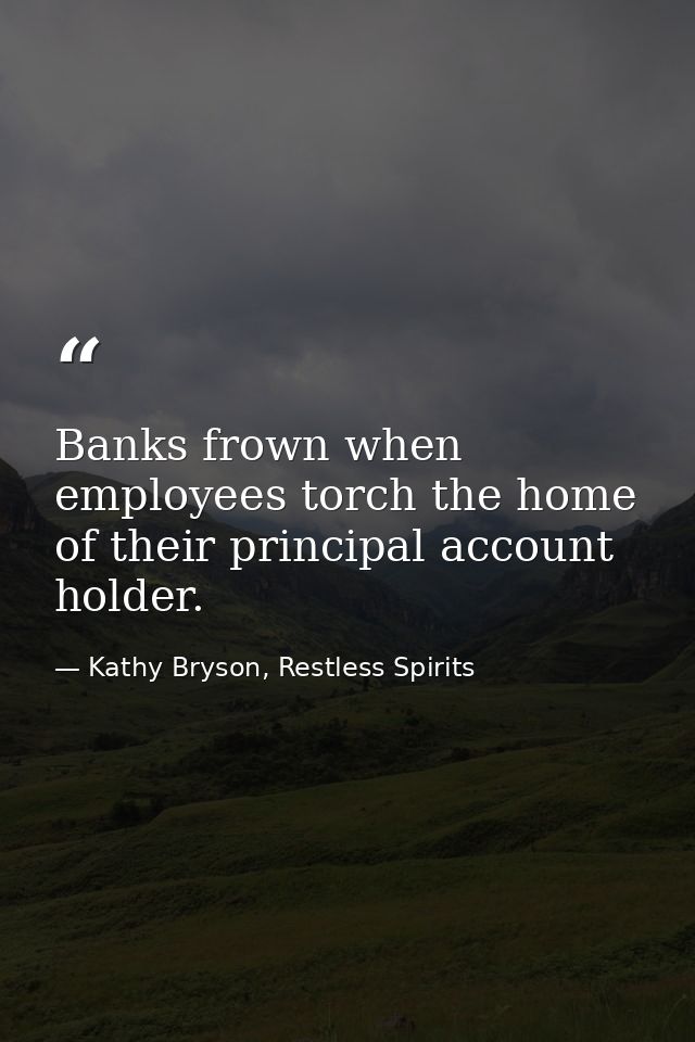 Banks frown when employees torch the home of their principal account holder. — Kathy Bryson, Restless Spirits