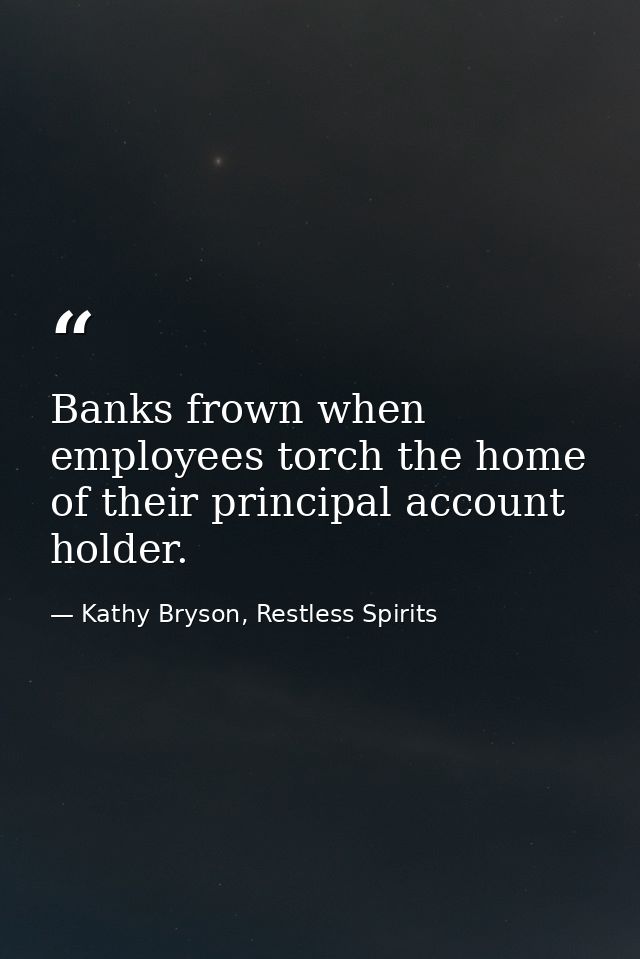 Banks frown when employees torch the home of their principal account holder. — Kathy Bryson, Restless Spirits