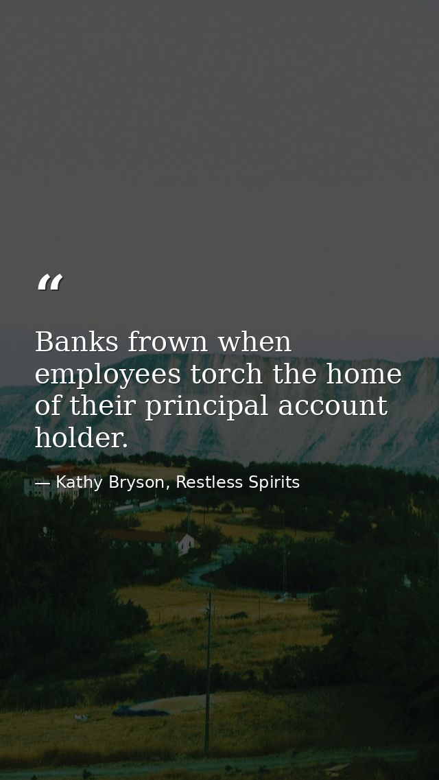 Banks frown when employees torch the home of their principal account holder. — Kathy Bryson, Restless Spirits