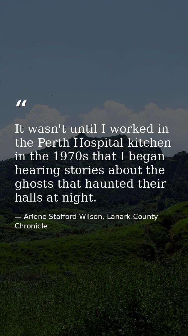 It wasn't until I worked in the Perth Hospital kitchen in the 1970s that I began hearing stories about the ghosts that h — Arlene Stafford-Wilson, Lanark County Chronicle