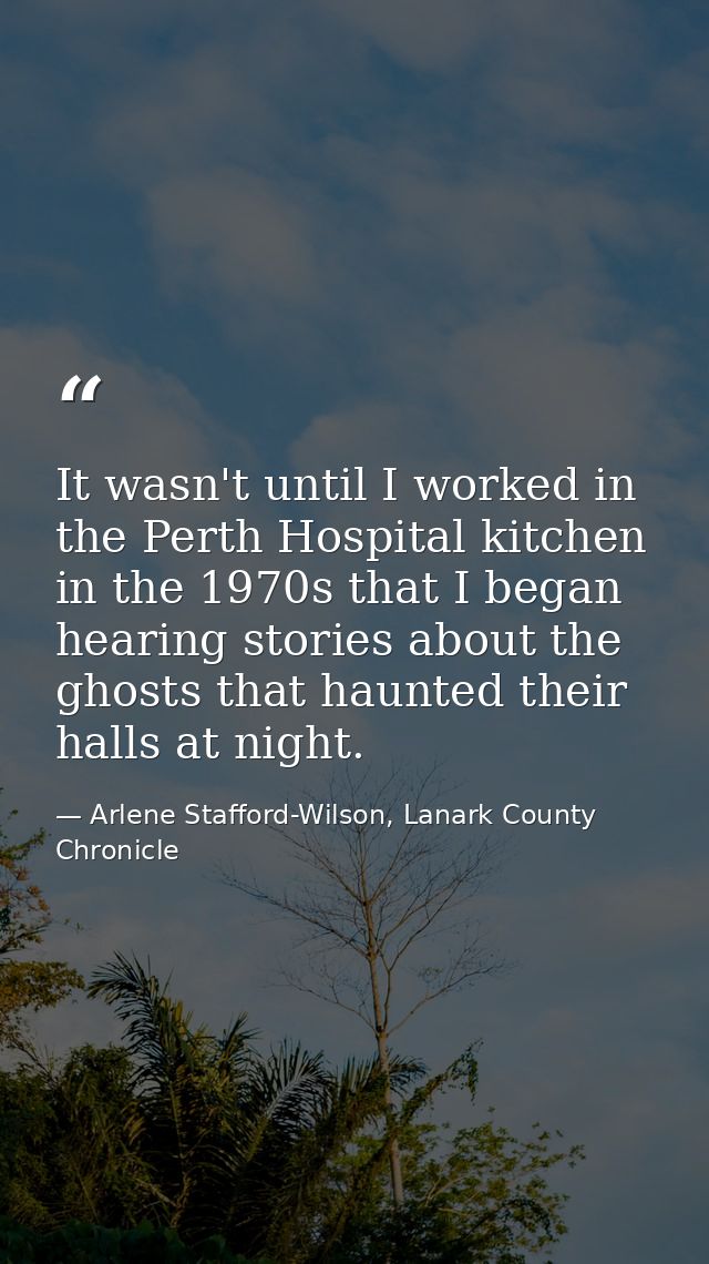 It wasn't until I worked in the Perth Hospital kitchen in the 1970s that I began hearing stories about the ghosts that h — Arlene Stafford-Wilson, Lanark County Chronicle