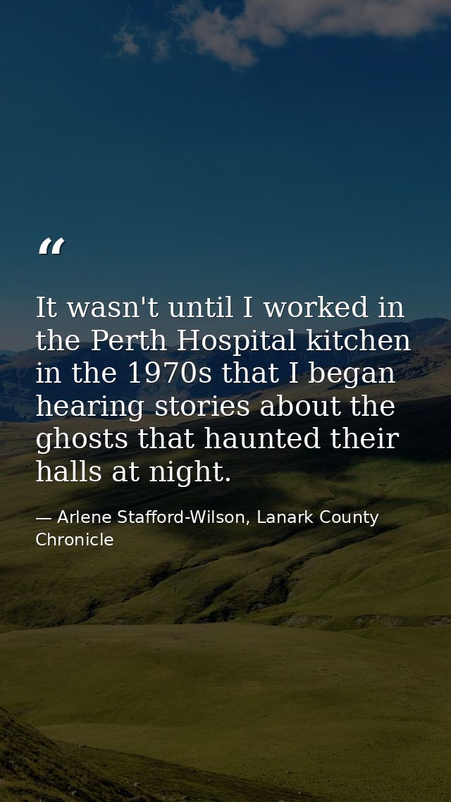It wasn't until I worked in the Perth Hospital kitchen in the 1970s that I began hearing stories about the ghosts that h — Arlene Stafford-Wilson, Lanark County Chronicle