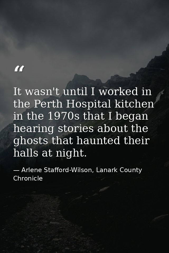 It wasn't until I worked in the Perth Hospital kitchen in the 1970s that I began hearing stories about the ghosts that h — Arlene Stafford-Wilson, Lanark County Chronicle