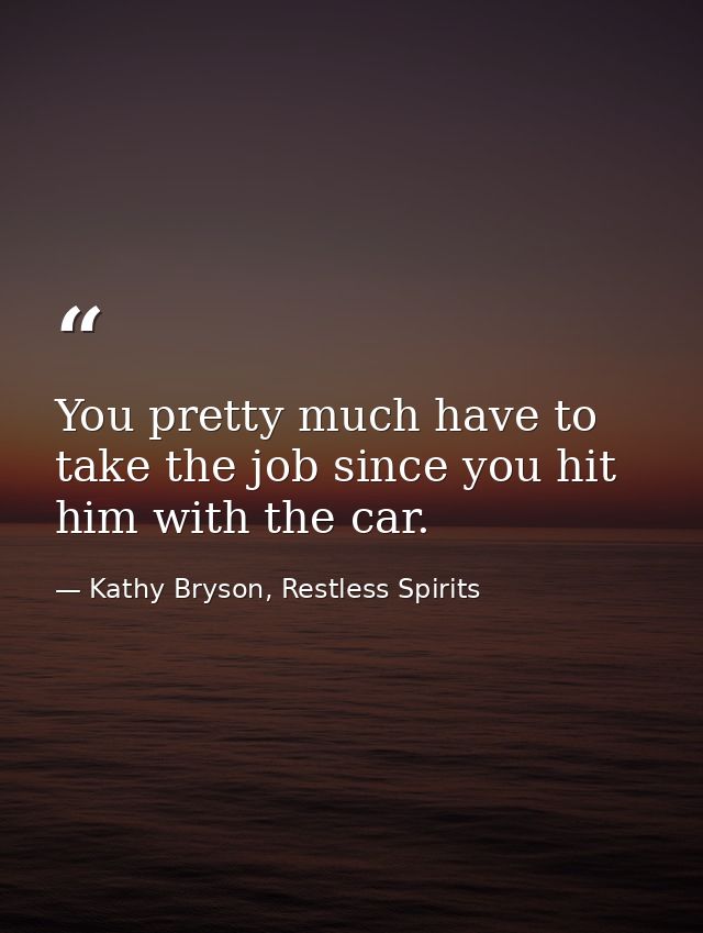 You pretty much have to take the job since you hit him with the car. — Kathy Bryson, Restless Spirits