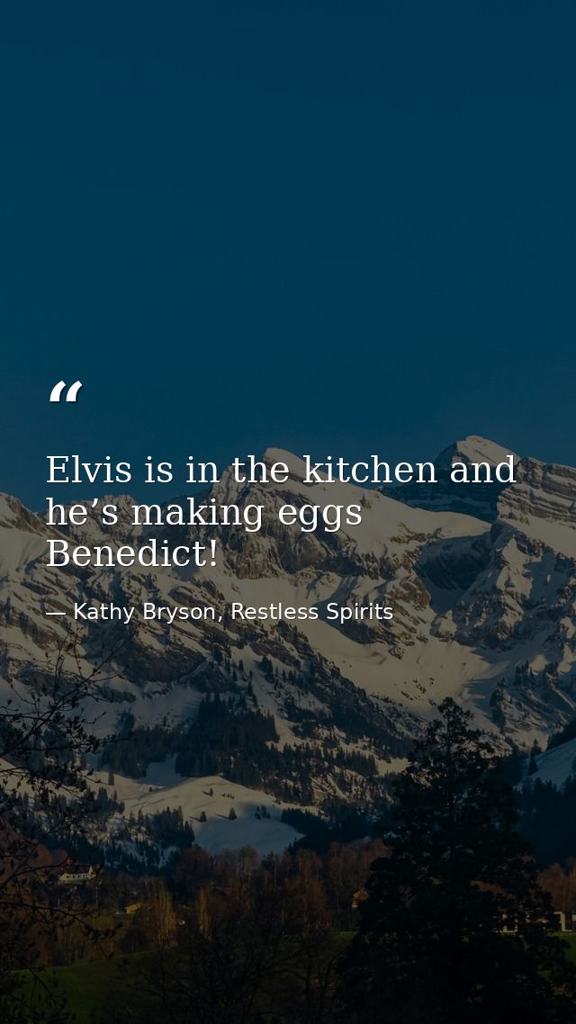 Elvis is in the kitchen and he’s making eggs Benedict! — Kathy Bryson, Restless Spirits