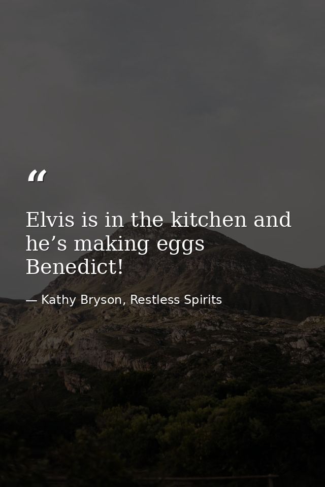 Elvis is in the kitchen and he’s making eggs Benedict! — Kathy Bryson, Restless Spirits