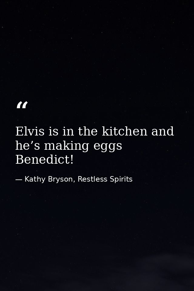 Elvis is in the kitchen and he’s making eggs Benedict! — Kathy Bryson, Restless Spirits