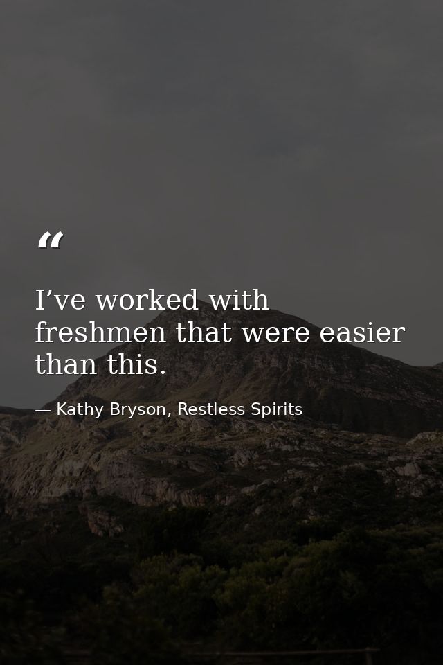 I’ve worked with freshmen that were easier than this. — Kathy Bryson, Restless Spirits
