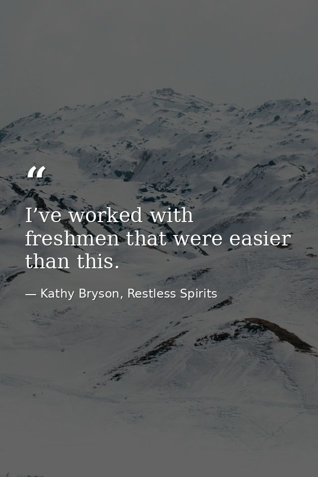 I’ve worked with freshmen that were easier than this. — Kathy Bryson, Restless Spirits