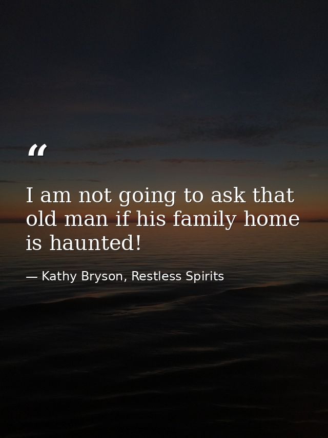 I am not going to ask that old man if his family home is haunted! — Kathy Bryson, Restless Spirits