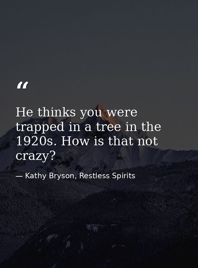 He thinks you were trapped in a tree in the 1920s. How is that not crazy? — Kathy Bryson, Restless Spirits