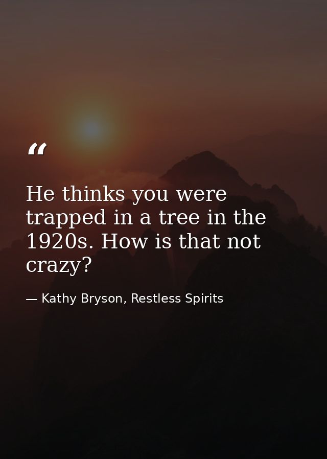 He thinks you were trapped in a tree in the 1920s. How is that not crazy? — Kathy Bryson, Restless Spirits