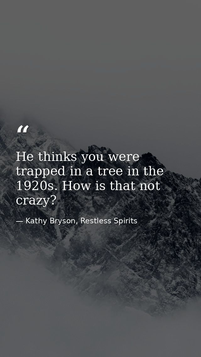 He thinks you were trapped in a tree in the 1920s. How is that not crazy? — Kathy Bryson, Restless Spirits