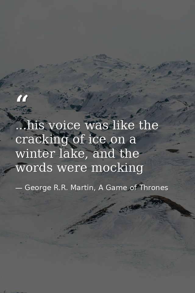 ...his voice was like the cracking of ice on a winter lake, and the words were mocking — George R.R. Martin, A Game of Thrones